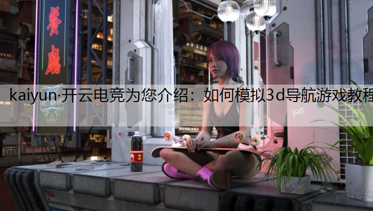 kaiyun·开云电竞为您介绍：如何模拟3d导航游戏教程