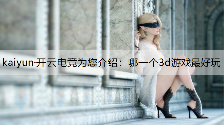 kaiyun·开云电竞为您介绍：哪一个3d游戏最好玩