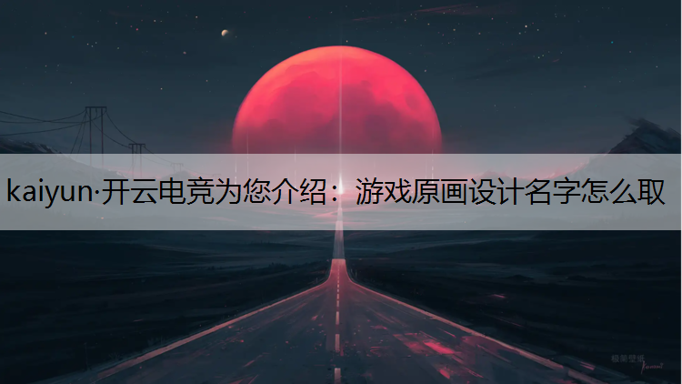 kaiyun·开云电竞为您介绍：游戏原画设计名字怎么取