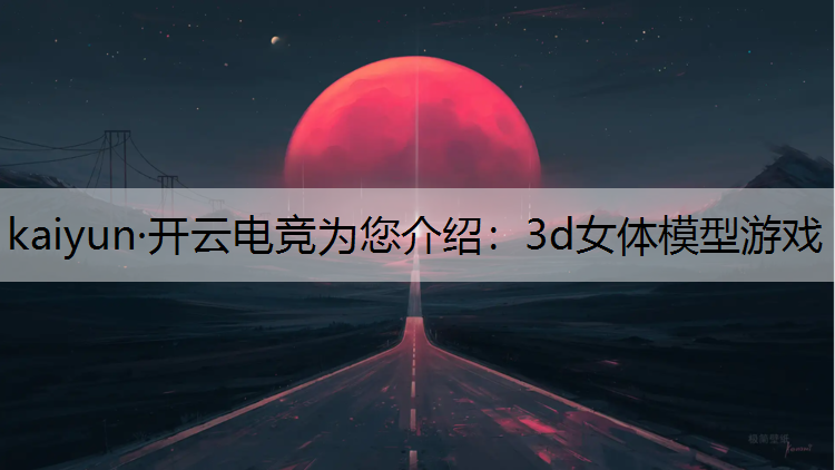 kaiyun·开云电竞为您介绍：3d女体模型游戏