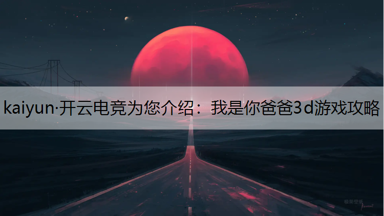 kaiyun·开云电竞为您介绍：我是你爸爸3d游戏攻略